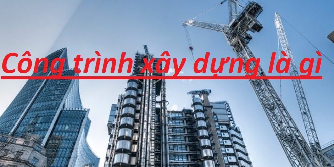 Công trình xây dựng là gì? Phân loại các công trình xây dựng hiện nay